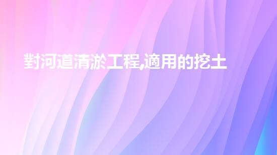 對河道清淤工程,適用的挖土機(jī)械是解放河道淤泥，提升水質(zhì)，創(chuàng)造清新城市生活！